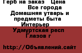 Герб на заказ › Цена ­ 5 000 - Все города Домашняя утварь и предметы быта » Интерьер   . Удмуртская респ.,Глазов г.